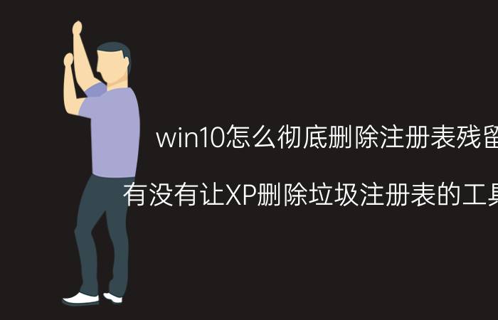 win10怎么彻底删除注册表残留 有没有让XP删除垃圾注册表的工具啊？